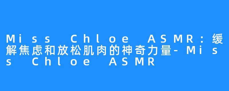 Miss Chloe ASMR：缓解焦虑和放松肌肉的神奇力量-Miss Chloe ASMR
